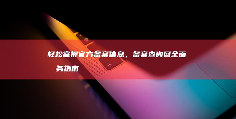 轻松掌握官方备案信息，备案查询网全面服务指南