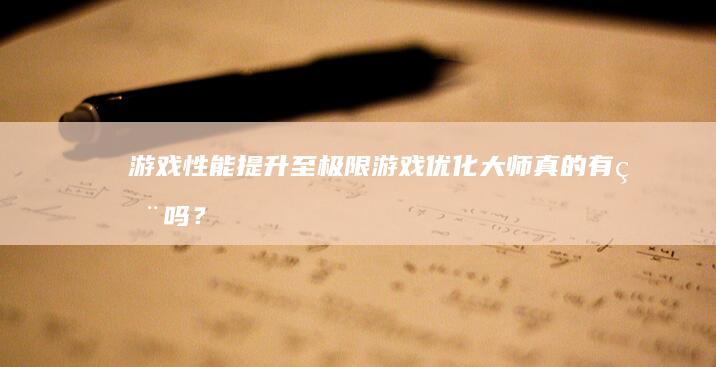 游戏性能提升至极限：游戏优化大师真的有用吗？