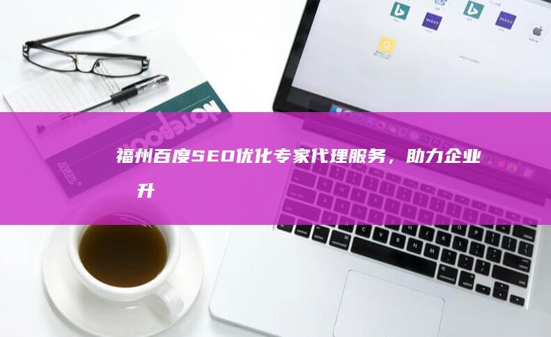 福州百度SEO优化专家代理服务，助力企业提升网页排名