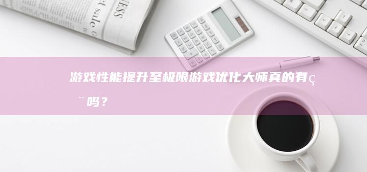 游戏性能提升至极限：游戏优化大师真的有用吗？